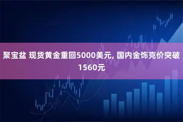 聚宝盆 现货黄金重回5000美元, 国内金饰克价突破1560元