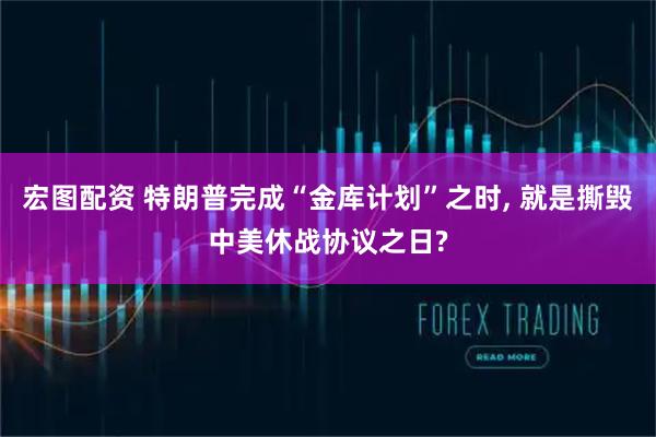 宏图配资 特朗普完成“金库计划”之时, 就是撕毁中美休战协议之日?