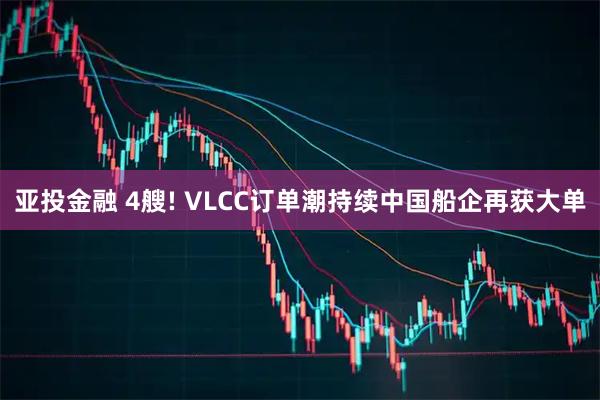 亚投金融 4艘! VLCC订单潮持续中国船企再获大单