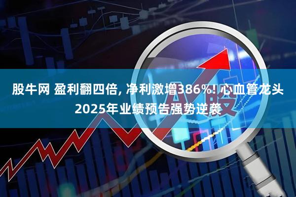 股牛网 盈利翻四倍, 净利激增386%! 心血管龙头2025年业绩预告强势逆袭