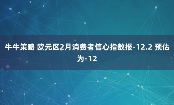 牛牛策略 欧元区2月消费者信心指数报-12.2 预估为-12